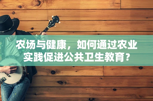 农场与健康，如何通过农业实践促进公共卫生教育？