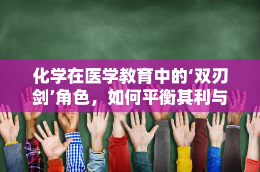 化学在医学教育中的‘双刃剑’角色，如何平衡其利与弊？
