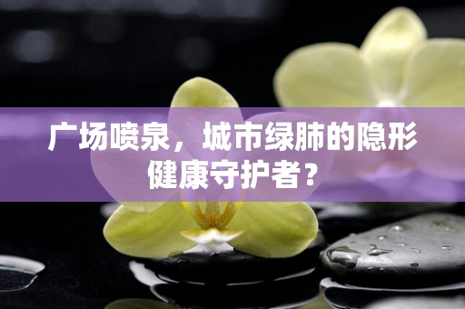 广场喷泉，城市绿肺的隐形健康守护者？