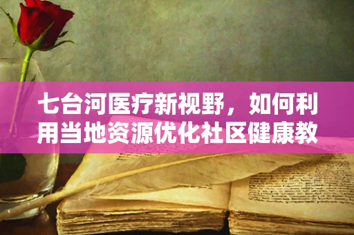 七台河医疗新视野，如何利用当地资源优化社区健康教育？