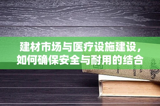 建材市场与医疗设施建设，如何确保安全与耐用的结合？