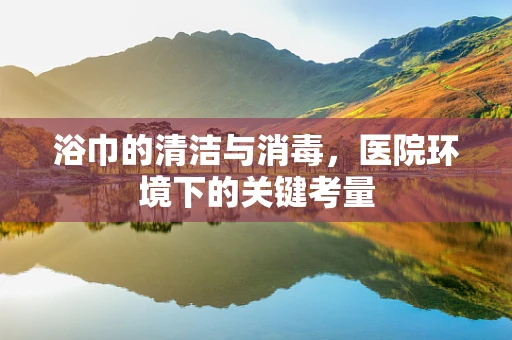 浴巾的清洁与消毒，医院环境下的关键考量