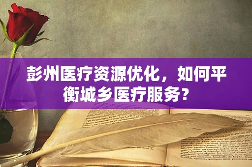 彭州医疗资源优化，如何平衡城乡医疗服务？