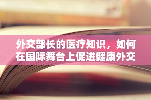 外交部长的医疗知识，如何在国际舞台上促进健康外交？