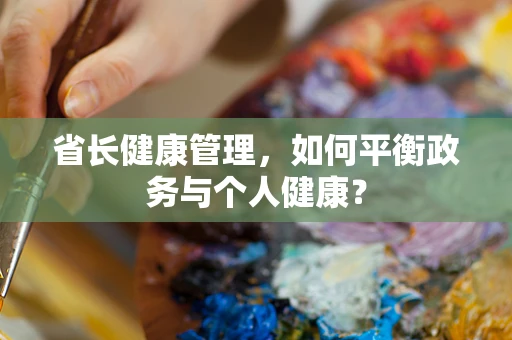 省长健康管理，如何平衡政务与个人健康？