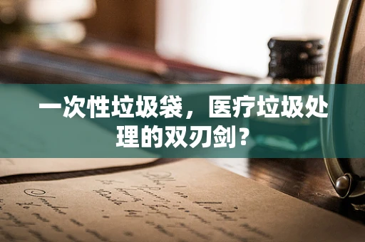 一次性垃圾袋，医疗垃圾处理的双刃剑？