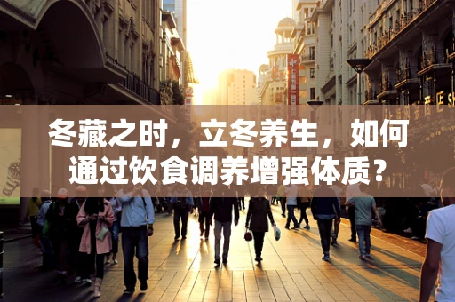 冬藏之时，立冬养生，如何通过饮食调养增强体质？