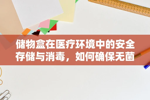 储物盒在医疗环境中的安全存储与消毒，如何确保无菌？