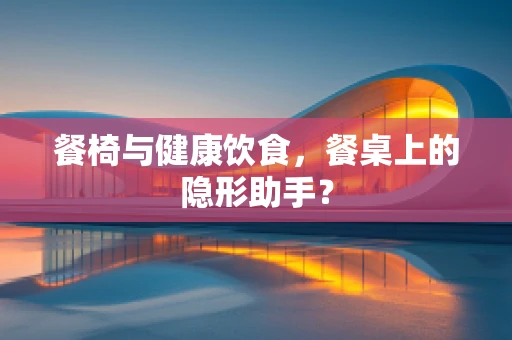 餐椅与健康饮食，餐桌上的隐形助手？