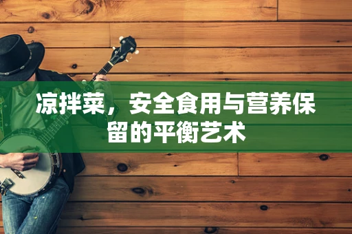 凉拌菜，安全食用与营养保留的平衡艺术