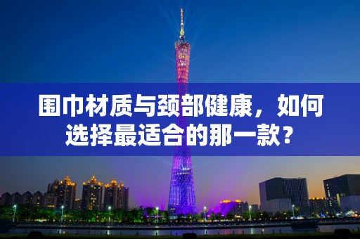 围巾材质与颈部健康，如何选择最适合的那一款？
