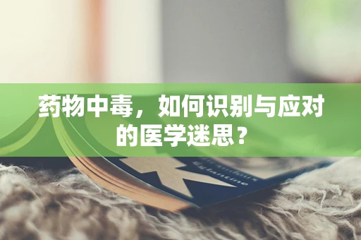 药物中毒，如何识别与应对的医学迷思？