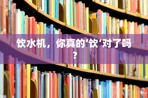 饮水机，你真的‘饮’对了吗？