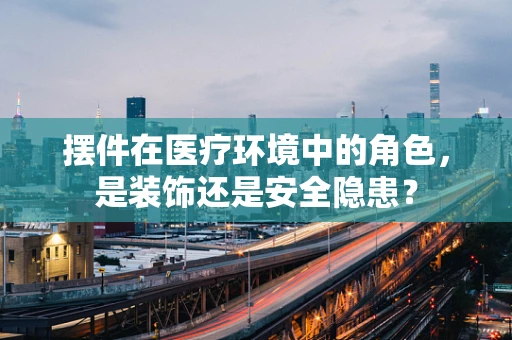 摆件在医疗环境中的角色，是装饰还是安全隐患？