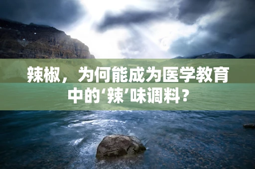 辣椒，为何能成为医学教育中的‘辣’味调料？