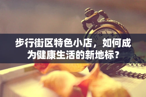 步行街区特色小店，如何成为健康生活的新地标？