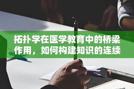 拓扑学在医学教育中的桥梁作用，如何构建知识的连续性？