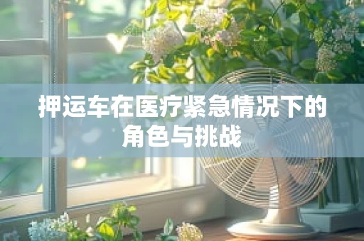 押运车在医疗紧急情况下的角色与挑战