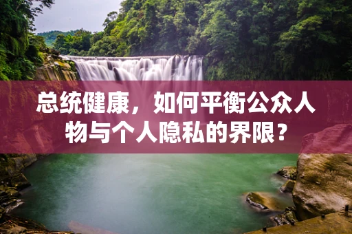 总统健康，如何平衡公众人物与个人隐私的界限？