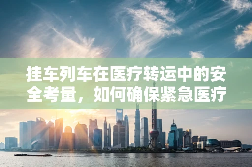 挂车列车在医疗转运中的安全考量，如何确保紧急医疗服务的平稳运行？