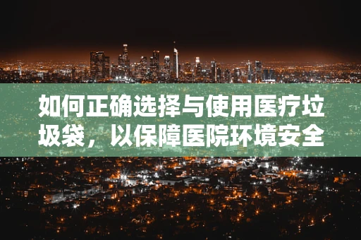 如何正确选择与使用医疗垃圾袋，以保障医院环境安全？