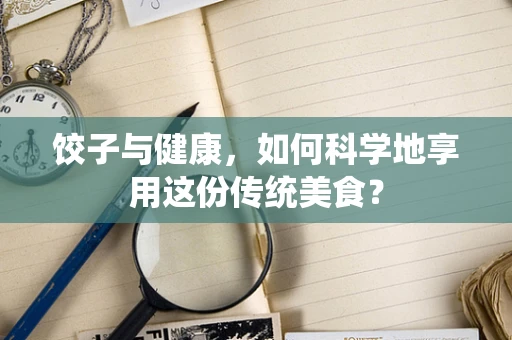 饺子与健康，如何科学地享用这份传统美食？