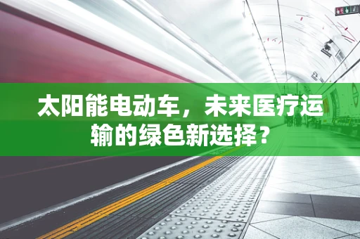 太阳能电动车，未来医疗运输的绿色新选择？