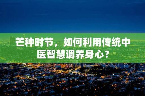 芒种时节，如何利用传统中医智慧调养身心？