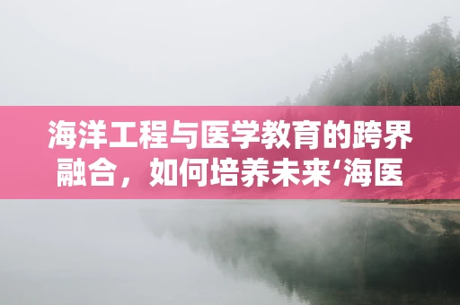 海洋工程与医学教育的跨界融合，如何培养未来‘海医’人才？