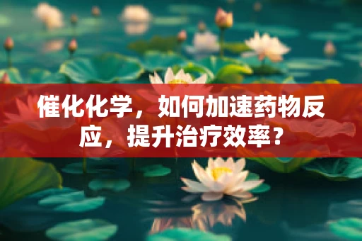 催化化学，如何加速药物反应，提升治疗效率？