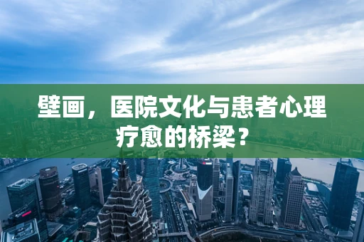 壁画，医院文化与患者心理疗愈的桥梁？