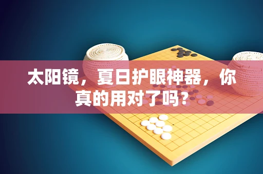 太阳镜，夏日护眼神器，你真的用对了吗？
