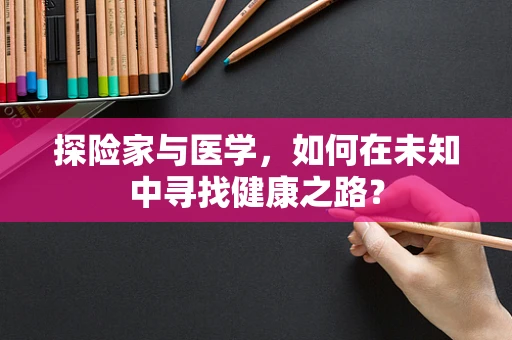 探险家与医学，如何在未知中寻找健康之路？