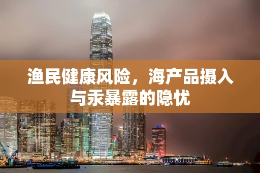 渔民健康风险，海产品摄入与汞暴露的隐忧