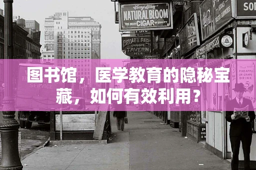 图书馆，医学教育的隐秘宝藏，如何有效利用？