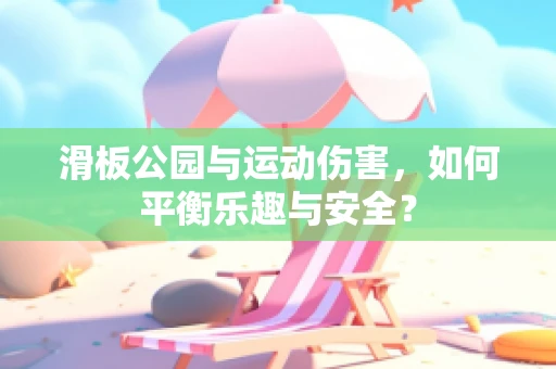 滑板公园与运动伤害，如何平衡乐趣与安全？