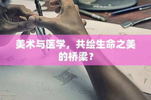 美术与医学，共绘生命之美的桥梁？