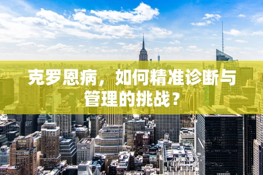 克罗恩病，如何精准诊断与管理的挑战？