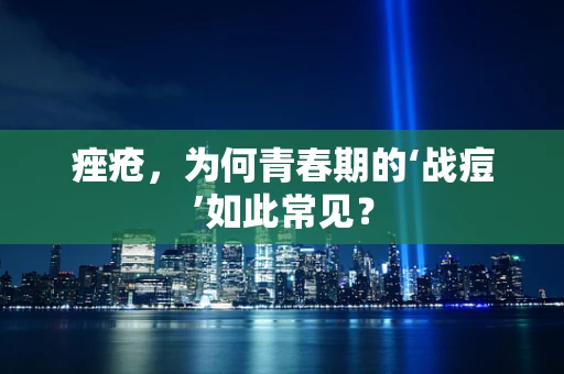 痤疮，为何青春期的‘战痘’如此常见？