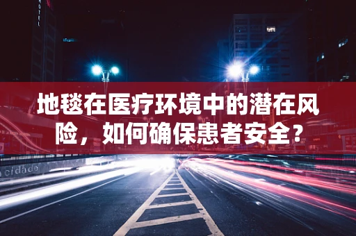 地毯在医疗环境中的潜在风险，如何确保患者安全？