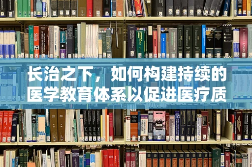 长治之下，如何构建持续的医学教育体系以促进医疗质量提升？