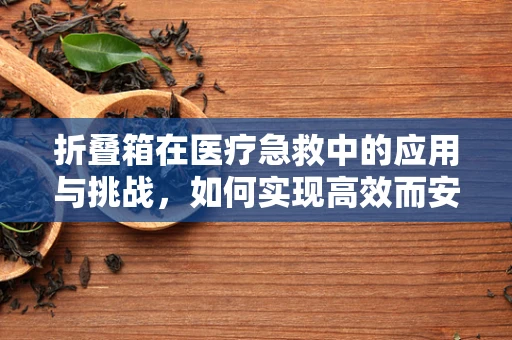 折叠箱在医疗急救中的应用与挑战，如何实现高效而安全的物资管理？