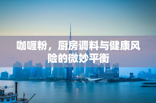 咖喱粉，厨房调料与健康风险的微妙平衡