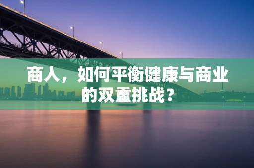 商人，如何平衡健康与商业的双重挑战？