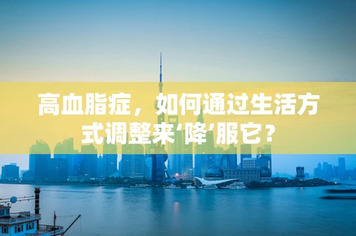 高血脂症，如何通过生活方式调整来‘降’服它？