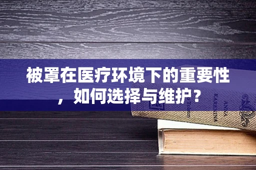 被罩在医疗环境下的重要性，如何选择与维护？