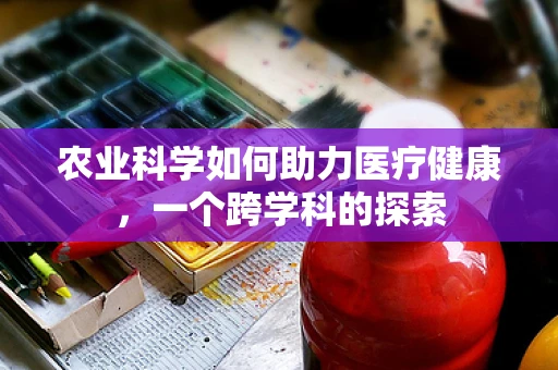 农业科学如何助力医疗健康，一个跨学科的探索