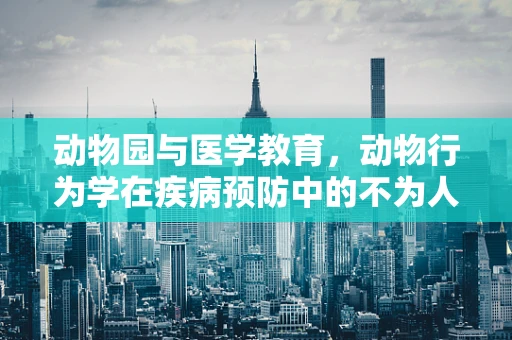 动物园与医学教育，动物行为学在疾病预防中的不为人知角色？