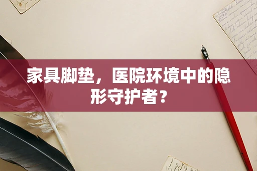 家具脚垫，医院环境中的隐形守护者？