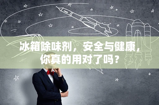 冰箱除味剂，安全与健康，你真的用对了吗？